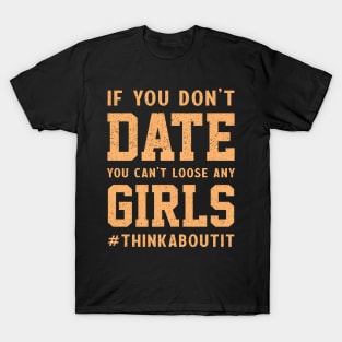 If you don’t date you can’t loose any girls #thinkaboutit think about it funny pun T-Shirt